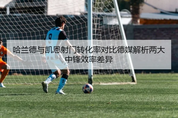 哈兰德与凯恩射门转化率对比德媒解析两大中锋效率差异