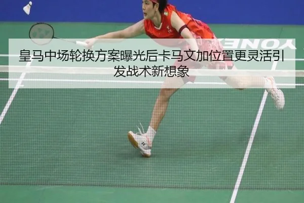 皇马中场轮换方案曝光后卡马文加位置更灵活引发战术新想象（Crown Sports）